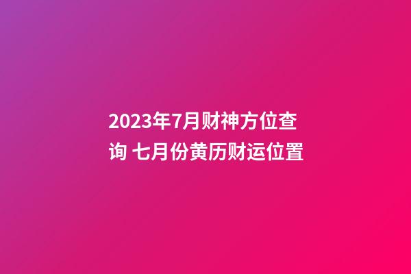 2023年7月财神方位查询 七月份黄历财运位置
